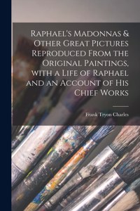 Raphael's Madonnas & Other Great Pictures Reproduced From the Original Paintings, With a Life of Raphael and an Account of His Chief Works