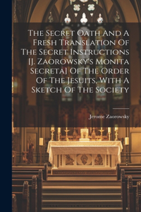 Secret Oath And A Fresh Translation Of The Secret Instructions [j. Zaorowsky's Monita Secreta] Of The Order Of The Jesuits, With A Sketch Of The Society