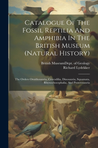 Catalogue Of The Fossil Reptilia And Amphibia In The British Museum (natural History): The Orders Ornithosauria, Crocodilia, Dinosauria, Squamata, Rhynochocephalia, And Proterosauria