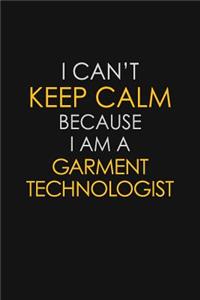 I Can't Keep Calm Because I Am A Garment Technologist