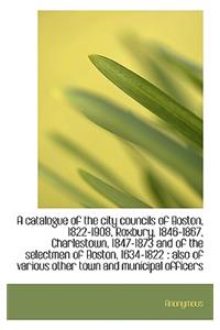 A Catalogue of the City Councils of Boston, 1822-1908, Roxbury, 1846-1867, Charlestown, 1847-1873 an