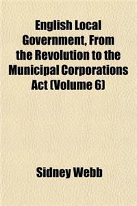 English Local Government, from the Revolution to the Municipal Corporations ACT (Volume 6)