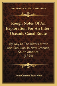 Rough Notes Of An Exploration For An Inter-Oceanic Canal Route