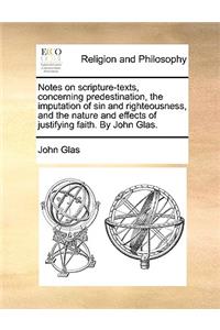 Notes on Scripture-Texts, Concerning Predestination, the Imputation of Sin and Righteousness, and the Nature and Effects of Justifying Faith. by John Glas.