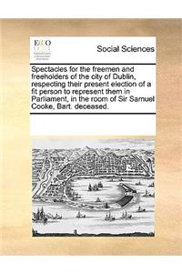 Spectacles for the freemen and freeholders of the city of Dublin, respecting their present election of a fit person to represent them in Parliament, in the room of Sir Samuel Cooke, Bart. deceased.