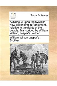 A dialogue upon the two bills now depending in Parliament, relative to the rights of the people. Transcribed by William Wilson, Jasper's brother.