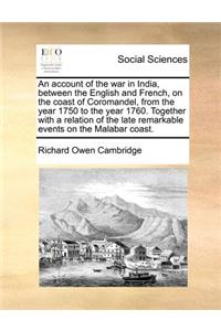An Account of the War in India, Between the English and French, on the Coast of Coromandel, from the Year 1750 to the Year 1760. Together with a Relation of the Late Remarkable Events on the Malabar Coast.