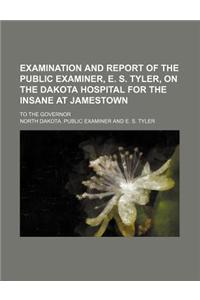 Examination and Report of the Public Examiner, E. S. Tyler, on the Dakota Hospital for the Insane at Jamestown; To the Governor