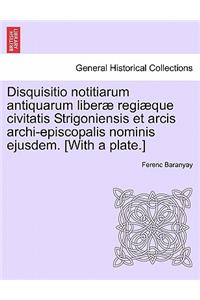 Disquisitio Notitiarum Antiquarum Liberae Regiaeque Civitatis Strigoniensis Et Arcis Archi-Episcopalis Nominis Ejusdem. [With a Plate.]
