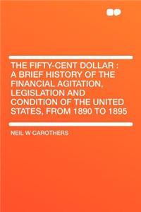 The Fifty-Cent Dollar: A Brief History of the Financial Agitation, Legislation and Condition of the United States, from 1890 to 1895