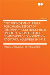 Civic Improvement League for Canada. Report of Preliminary Conference Held Under the Auspices of the Commission of Conservation at Ottawa, November 19, 1915