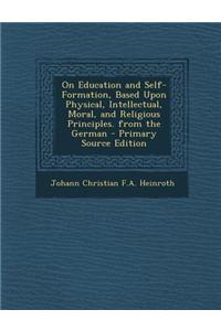 On Education and Self-Formation, Based Upon Physical, Intellectual, Moral, and Religious Principles. from the German - Primary Source Edition