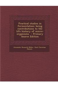 Practical Studies in Fermentation; Being Contributions to the Life History of Micro-Organisms - Primary Source Edition