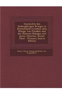 Geschichte Des Siebenjahrigen Krieges in Deutschland Zwischen Dem Konige Von Preussen Und Der Kaiserin Konigin Mit Ihren Alliirten, Erster Theil
