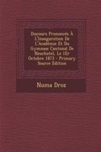 Discours Prononces A L'Inauguration de L'Academie Et Du Gymnase Cantonal de Neuchatel, Le 1er Octobre 1873 - Primary Source Edition