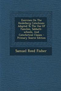 Exercises on the Heidelberg Catechism: Adapted to the Use of Families, Sabbath-Schools, and Catechetical Classes