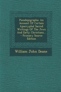 Pseudepigrapha: An Account of Certain Apocryphal Sacred Writings of the Jews and Early Christians...