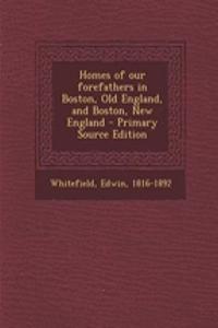 Homes of Our Forefathers in Boston, Old England, and Boston, New England - Primary Source Edition