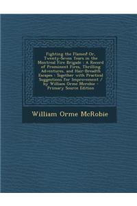 Fighting the Flames! Or, Twenty-Seven Years in the Montreal Fire Brigade: A Record of Prominent Fires, Thrilling Adventures, and Hair-Breadth Escapes: Together with Practical Suggestions for Improvement / By William Orme McRobie - Primary Source Ed