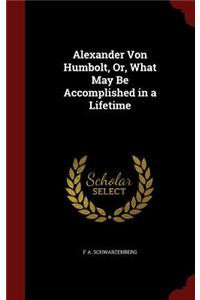 Alexander Von Humbolt, Or, What May Be Accomplished in a Lifetime