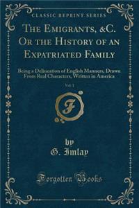 The Emigrants, &c. or the History of an Expatriated Family, Vol. 1: Being a Delineation of English Manners, Drawn from Real Characters, Written in America (Classic Reprint)