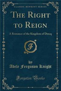 The Right to Reign: A Romance of the Kingdom of Drecq (Classic Reprint)