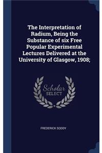 The Interpretation of Radium, Being the Substance of six Free Popular Experimental Lectures Delivered at the University of Glasgow, 1908;