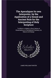 Apocalypse its own Interpreter, by the Application of a Sound and Ancient Rule for the Interpreting of Holy Scripture