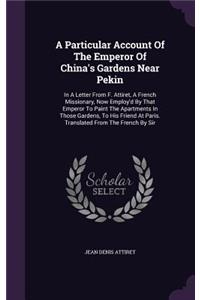 Particular Account Of The Emperor Of China's Gardens Near Pekin: In A Letter From F. Attiret, A French Missionary, Now Employ'd By That Emperor To Paint The Apartments In Those Gardens, To His Friend At Paris. Tra