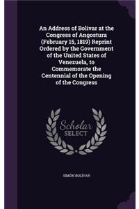 Address of Bolivar at the Congress of Angostura (February 15, 1819) Reprint Ordered by the Government of the United States of Venezuela, to Commemorate the Centennial of the Opening of the Congress