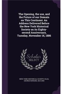 Opening, the use, and the Future of our Domain on This Continent. An Address Delivered Before the New York Historical Society on its Eighty-second Anniversary, Tuesday, November 16, 1886