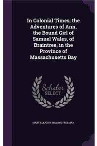 In Colonial Times; The Adventures of Ann, the Bound Girl of Samuel Wales, of Braintree, in the Province of Massachusetts Bay