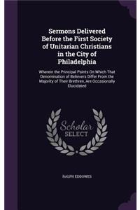 Sermons Delivered Before the First Society of Unitarian Christians in the City of Philadelphia