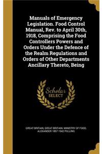 Manuals of Emergency Legislation. Food Control Manual, REV. to April 30th, 1918, Comprising the Food Controllers Powers and Orders Under the Defence of the Realm Regulations and Orders of Other Departments Ancillary Thereto, Being