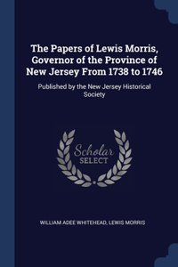 The Papers of Lewis Morris, Governor of the Province of New Jersey From 1738 to 1746