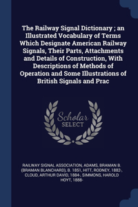 Railway Signal Dictionary; an Illustrated Vocabulary of Terms Which Designate American Railway Signals, Their Parts, Attachments and Details of Construction, With Descriptions of Methods of Operation and Some Illustrations of British Signals and Pr