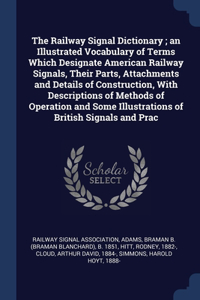 The Railway Signal Dictionary; an Illustrated Vocabulary of Terms Which Designate American Railway Signals, Their Parts, Attachments and Details of Construction, With Descriptions of Methods of Operation and Some Illustrations of British Signals an