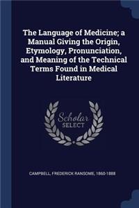Language of Medicine; a Manual Giving the Origin, Etymology, Pronunciation, and Meaning of the Technical Terms Found in Medical Literature