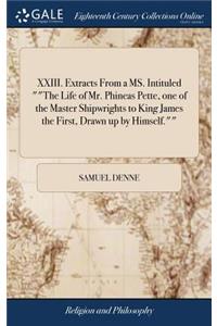 XXIII. Extracts from a Ms. Intituled the Life of Mr. Phineas Pette, One of the Master Shipwrights to King James the First, Drawn Up by Himself.