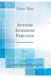 Antiche Iscrizioni Perugine, Vol. 1: Iscrizioni Etrusche (Classic Reprint)