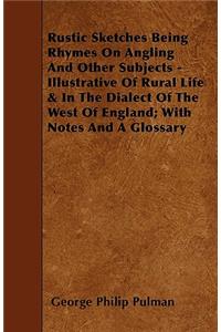 Rustic Sketches Being Rhymes on Angling and Other Subjects - Illustrative of Rural Life & in the Dialect of the West of England; With Notes and a Glos