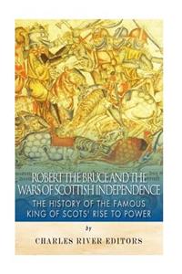 Robert the Bruce and the Wars of Scottish Independence: The History of the Famous King of Scots' Rise to Power