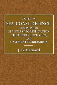 Notes on Sea-Coast Defence: Consisting of Sea-Coast Fortification, the Fifteen Inch Gun, and Casemate Embrasures