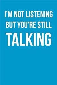I'm Not Listening But You're Still Talking