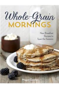 Whole-Grain Mornings: New Breakfast Recipes to Span the Seasons: New Breakfast Recipes to Span the Seasons