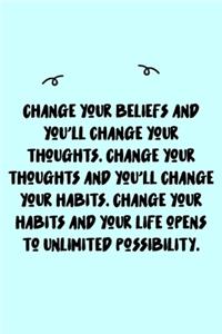 Change your beliefs and you'll change your thoughts. Change your thoughts and you'll change your habits. Change your habits and your life opens to unlimited possibility. Journal