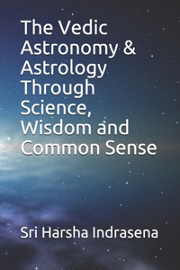 The Vedic Astronomy & Astrology Through Science, Wisdom and Commonsense