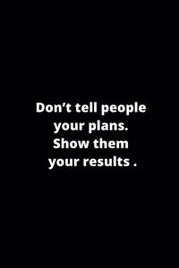Don't tell people your plans. Show them your results.