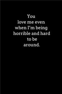You love me even when I'm being horrible and hard to be around.