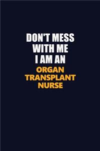 Don't Mess With Me Because I Am An organ transplant nurse